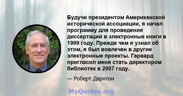 Будучи президентом Американской исторической ассоциации, я начал программу для проведения диссертаций в электронные книги в 1999 году. Прежде чем я узнал об этом, я был вовлечен в другие электронные проекты. Гарвард