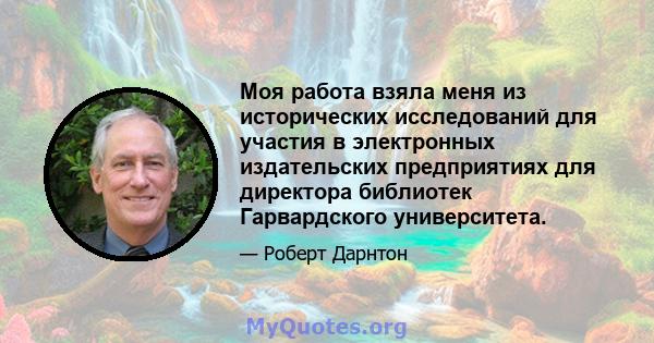 Моя работа взяла меня из исторических исследований для участия в электронных издательских предприятиях для директора библиотек Гарвардского университета.