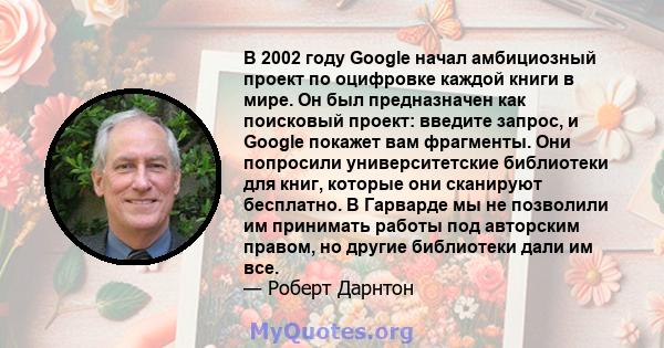 В 2002 году Google начал амбициозный проект по оцифровке каждой книги в мире. Он был предназначен как поисковый проект: введите запрос, и Google покажет вам фрагменты. Они попросили университетские библиотеки для книг,