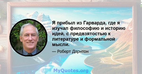 Я прибыл из Гарварда, где я изучал философию и историю идей, с предвзятостью к литературе и формальной мысли.