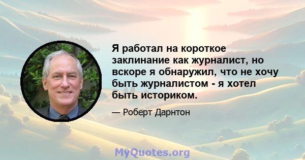 Я работал на короткое заклинание как журналист, но вскоре я обнаружил, что не хочу быть журналистом - я хотел быть историком.