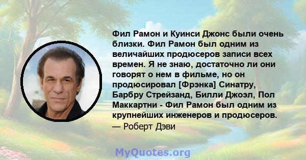 Фил Рамон и Куинси Джонс были очень близки. Фил Рамон был одним из величайших продюсеров записи всех времен. Я не знаю, достаточно ли они говорят о нем в фильме, но он продюсировал [Фрэнка] Синатру, Барбру Стрейзанд,