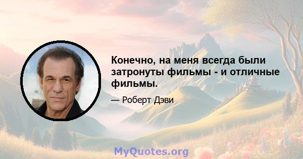 Конечно, на меня всегда были затронуты фильмы - и отличные фильмы.