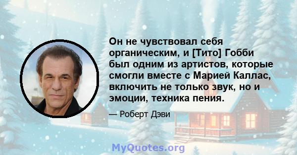 Он не чувствовал себя органическим, и [Тито] Гобби был одним из артистов, которые смогли вместе с Марией Каллас, включить не только звук, но и эмоции, техника пения.