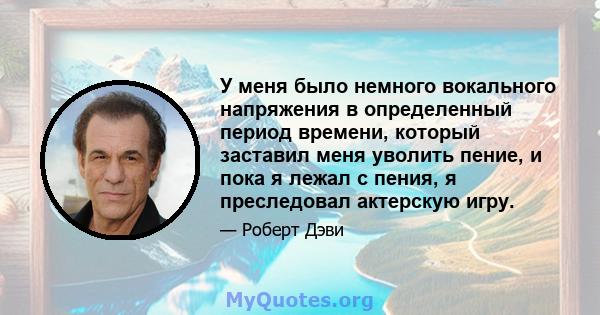 У меня было немного вокального напряжения в определенный период времени, который заставил меня уволить пение, и пока я лежал с пения, я преследовал актерскую игру.