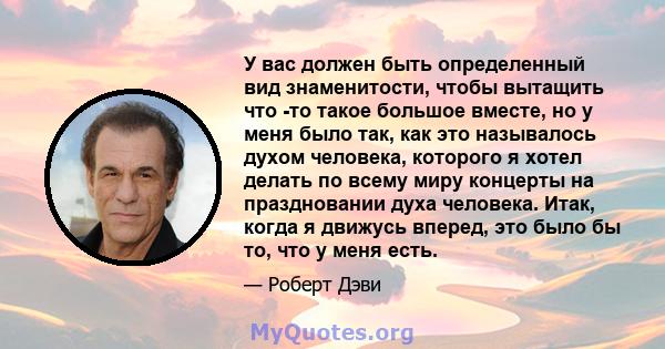 У вас должен быть определенный вид знаменитости, чтобы вытащить что -то такое большое вместе, но у меня было так, как это называлось духом человека, которого я хотел делать по всему миру концерты на праздновании духа