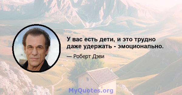 У вас есть дети, и это трудно даже удержать - эмоционально.