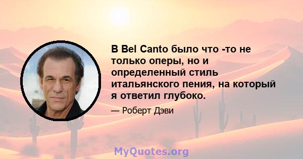 В Bel Canto было что -то не только оперы, но и определенный стиль итальянского пения, на который я ответил глубоко.