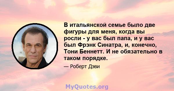 В итальянской семье было две фигуры для меня, когда вы росли - у вас был папа, и у вас был Фрэнк Синатра, и, конечно, Тони Беннетт. И не обязательно в таком порядке.