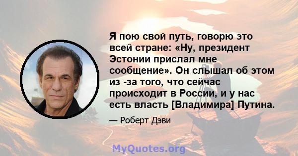 Я пою свой путь, говорю это всей стране: «Ну, президент Эстонии прислал мне сообщение». Он слышал об этом из -за того, что сейчас происходит в России, и у нас есть власть [Владимира] Путина.