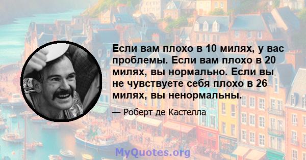 Если вам плохо в 10 милях, у вас проблемы. Если вам плохо в 20 милях, вы нормально. Если вы не чувствуете себя плохо в 26 милях, вы ненормальны.