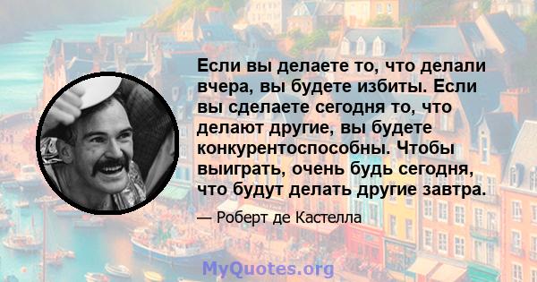 Если вы делаете то, что делали вчера, вы будете избиты. Если вы сделаете сегодня то, что делают другие, вы будете конкурентоспособны. Чтобы выиграть, очень будь сегодня, что будут делать другие завтра.