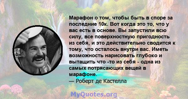 Марафон о том, чтобы быть в споре за последние 10к. Вот когда это то, что у вас есть в основе. Вы запустили всю силу, все поверхностную пригодность из себя, и это действительно сводится к тому, что осталось внутри вас.