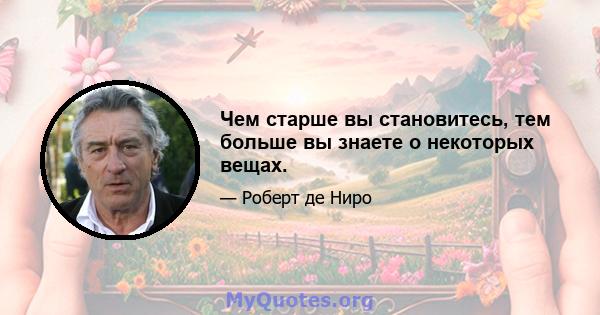 Чем старше вы становитесь, тем больше вы знаете о некоторых вещах.