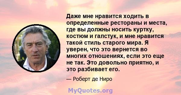 Даже мне нравится ходить в определенные рестораны и места, где вы должны носить куртку, костюм и галстук, и мне нравится такой стиль старого мира. Я уверен, что это вернется во многих отношениях, если это еще не так.