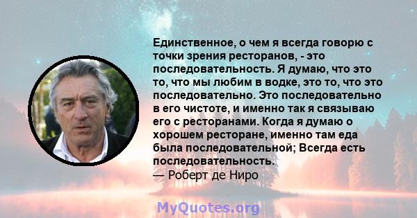 Единственное, о чем я всегда говорю с точки зрения ресторанов, - это последовательность. Я думаю, что это то, что мы любим в водке, это то, что это последовательно. Это последовательно в его чистоте, и именно так я