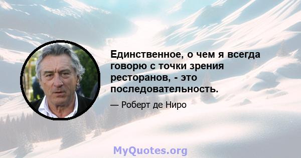 Единственное, о чем я всегда говорю с точки зрения ресторанов, - это последовательность.