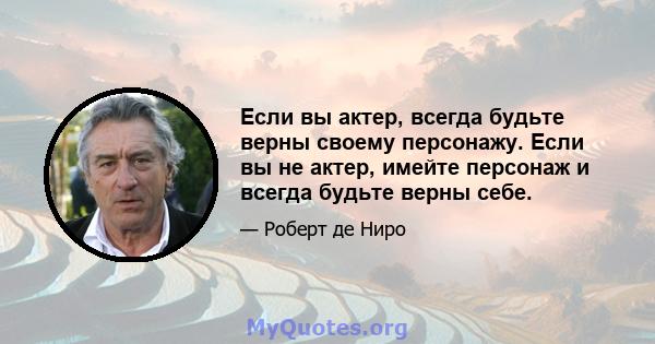 Если вы актер, всегда будьте верны своему персонажу. Если вы не актер, имейте персонаж и всегда будьте верны себе.