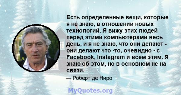 Есть определенные вещи, которые я не знаю, в отношении новых технологий. Я вижу этих людей перед этими компьютерами весь день, и я не знаю, что они делают - они делают что -то, очевидно - с Facebook, Instagram и всем