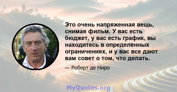 Это очень напряженная вещь, снимая фильм. У вас есть бюджет, у вас есть график, вы находитесь в определенных ограничениях, и у вас все дают вам совет о том, что делать.