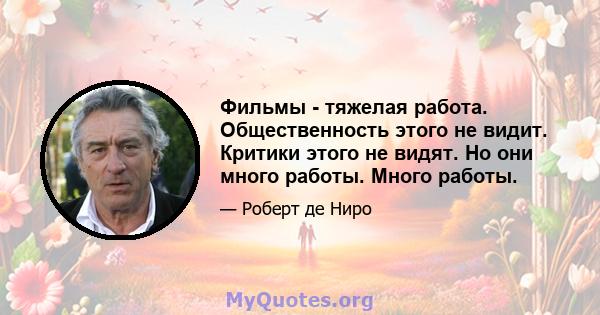 Фильмы - тяжелая работа. Общественность этого не видит. Критики этого не видят. Но они много работы. Много работы.