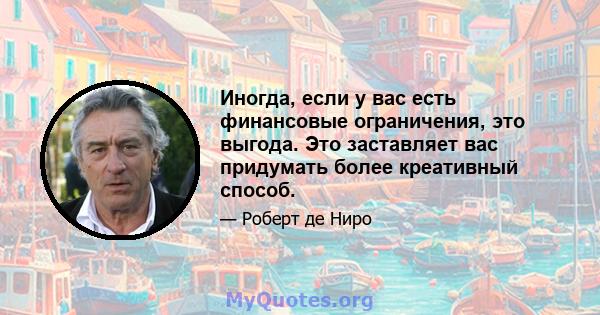 Иногда, если у вас есть финансовые ограничения, это выгода. Это заставляет вас придумать более креативный способ.