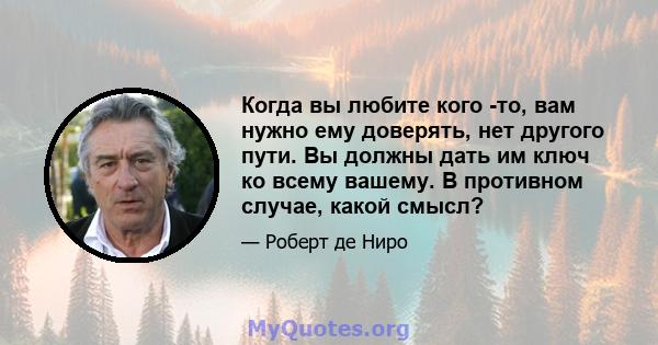 Когда вы любите кого -то, вам нужно ему доверять, нет другого пути. Вы должны дать им ключ ко всему вашему. В противном случае, какой смысл?