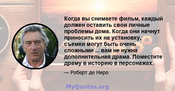 Когда вы снимаете фильм, каждый должен оставить свои личные проблемы дома. Когда они начнут приносить их на установку, съемки могут быть очень сложными ... вам не нужна дополнительная драма. Поместите драму в историю в