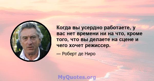 Когда вы усердно работаете, у вас нет времени ни на что, кроме того, что вы делаете на сцене и чего хочет режиссер.