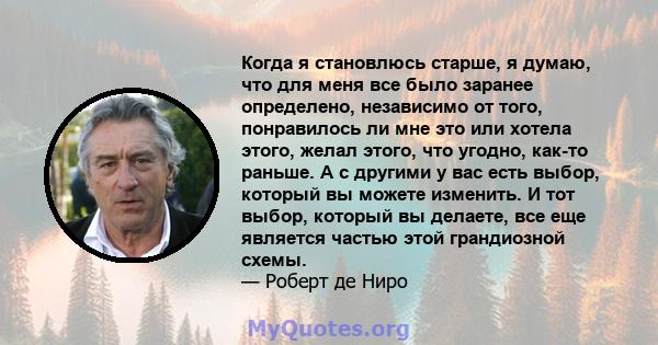 Когда я становлюсь старше, я думаю, что для меня все было заранее определено, независимо от того, понравилось ли мне это или хотела этого, желал этого, что угодно, как-то раньше. А с другими у вас есть выбор, который вы 