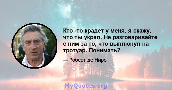 Кто -то крадет у меня, я скажу, что ты украл. Не разговаривайте с ним за то, что выплюнул на тротуар. Понимать?