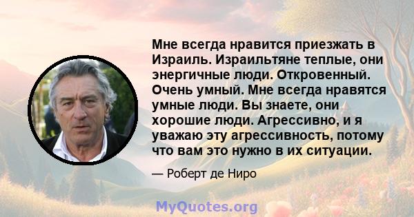 Мне всегда нравится приезжать в Израиль. Израильтяне теплые, они энергичные люди. Откровенный. Очень умный. Мне всегда нравятся умные люди. Вы знаете, они хорошие люди. Агрессивно, и я уважаю эту агрессивность, потому