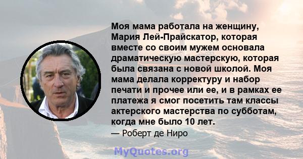 Моя мама работала на женщину, Мария Лей-Прайскатор, которая вместе со своим мужем основала драматическую мастерскую, которая была связана с новой школой. Моя мама делала корректуру и набор печати и прочее или ее, и в