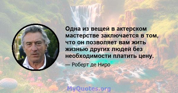 Одна из вещей в актерском мастерстве заключается в том, что он позволяет вам жить жизнью других людей без необходимости платить цену.