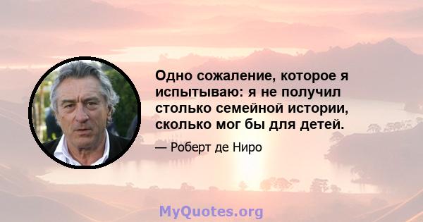 Одно сожаление, которое я испытываю: я не получил столько семейной истории, сколько мог бы для детей.