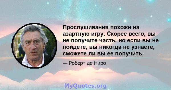 Прослушивания похожи на азартную игру. Скорее всего, вы не получите часть, но если вы не пойдете, вы никогда не узнаете, сможете ли вы ее получить.