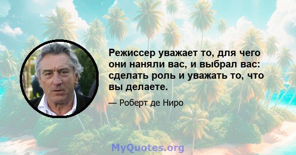 Режиссер уважает то, для чего они наняли вас, и выбрал вас: сделать роль и уважать то, что вы делаете.