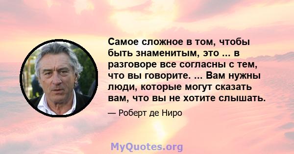 Самое сложное в том, чтобы быть знаменитым, это ... в разговоре все согласны с тем, что вы говорите. ... Вам нужны люди, которые могут сказать вам, что вы не хотите слышать.