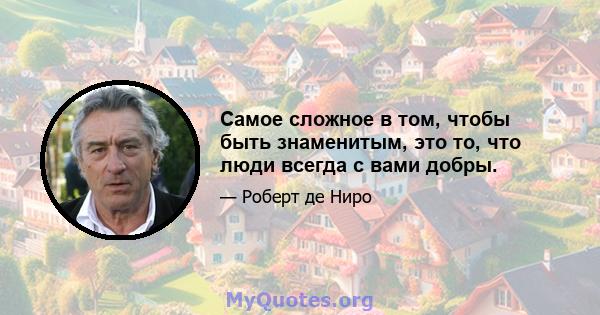 Самое сложное в том, чтобы быть знаменитым, это то, что люди всегда с вами добры.