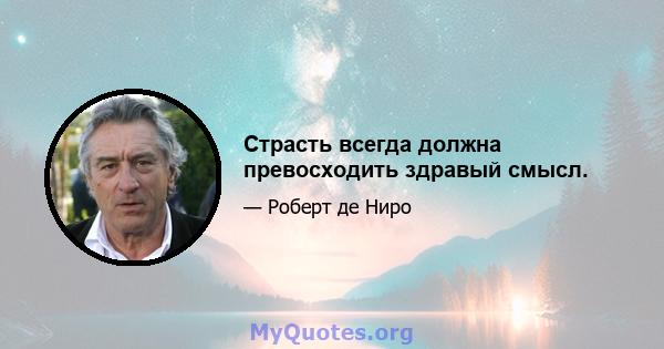 Страсть всегда должна превосходить здравый смысл.