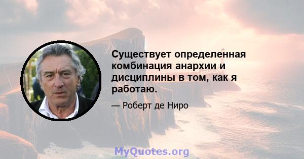 Существует определенная комбинация анархии и дисциплины в том, как я работаю.