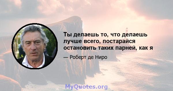 Ты делаешь то, что делаешь лучше всего, постарайся остановить таких парней, как я