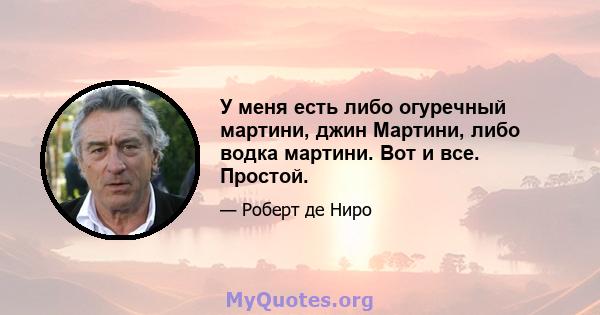 У меня есть либо огуречный мартини, джин Мартини, либо водка мартини. Вот и все. Простой.