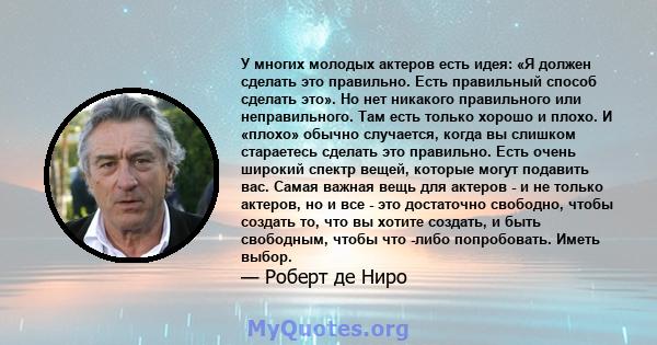 У многих молодых актеров есть идея: «Я должен сделать это правильно. Есть правильный способ сделать это». Но нет никакого правильного или неправильного. Там есть только хорошо и плохо. И «плохо» обычно случается, когда