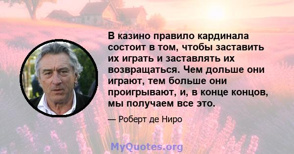 В казино правило кардинала состоит в том, чтобы заставить их играть и заставлять их возвращаться. Чем дольше они играют, тем больше они проигрывают, и, в конце концов, мы получаем все это.