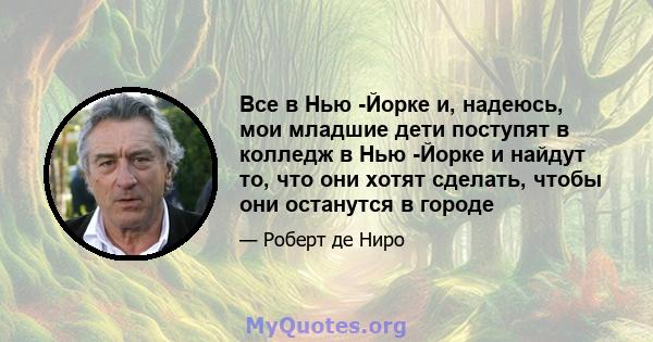 Все в Нью -Йорке и, надеюсь, мои младшие дети поступят в колледж в Нью -Йорке и найдут то, что они хотят сделать, чтобы они останутся в городе