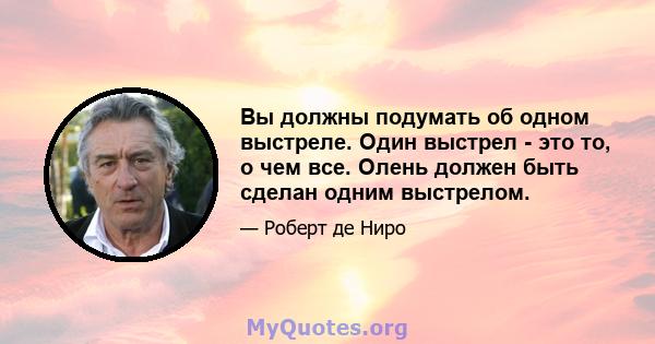 Вы должны подумать об одном выстреле. Один выстрел - это то, о чем все. Олень должен быть сделан одним выстрелом.