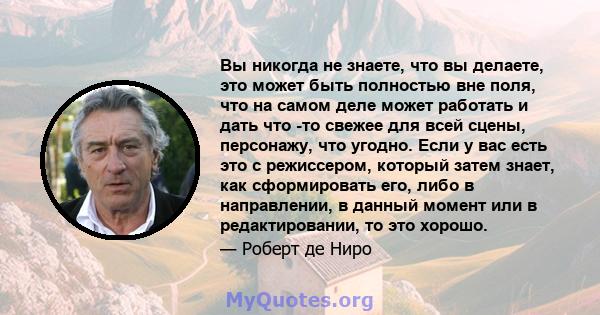 Вы никогда не знаете, что вы делаете, это может быть полностью вне поля, что на самом деле может работать и дать что -то свежее для всей сцены, персонажу, что угодно. Если у вас есть это с режиссером, который затем