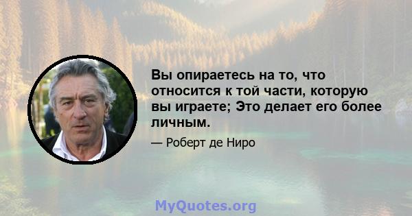 Вы опираетесь на то, что относится к той части, которую вы играете; Это делает его более личным.