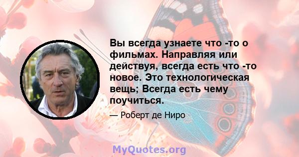 Вы всегда узнаете что -то о фильмах. Направляя или действуя, всегда есть что -то новое. Это технологическая вещь; Всегда есть чему поучиться.